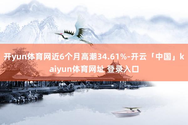 开yun体育网近6个月高潮34.61%-开云「中国」kaiyun体育网址 登录入口