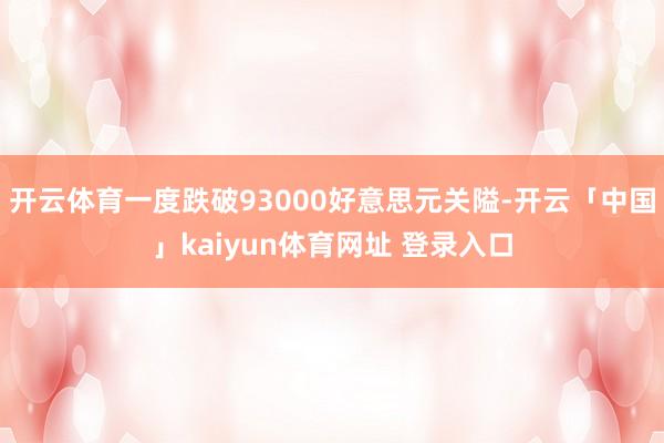 开云体育一度跌破93000好意思元关隘-开云「中国」kaiyun体育网址 登录入口