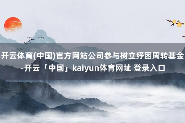 开云体育(中国)官方网站公司参与树立纾困周转基金-开云「中国」kaiyun体育网址 登录入口
