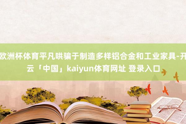 欧洲杯体育平凡哄骗于制造多样铝合金和工业家具-开云「中国」kaiyun体育网址 登录入口