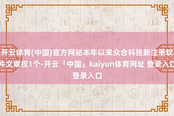 开云体育(中国)官方网站本年以来众合科技新注册软件文章权1个-开云「中国」kaiyun体育网址 登录入口