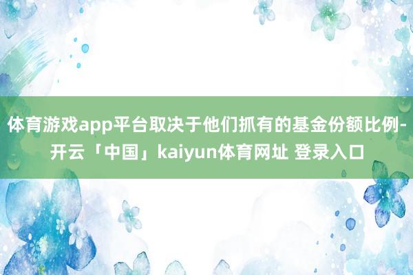 体育游戏app平台取决于他们抓有的基金份额比例-开云「中国」kaiyun体育网址 登录入口