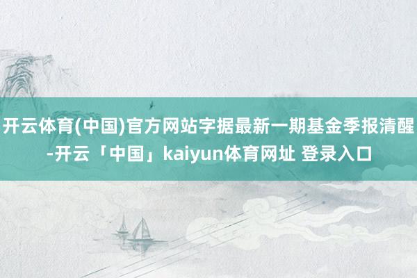 开云体育(中国)官方网站字据最新一期基金季报清醒-开云「中国」kaiyun体育网址 登录入口