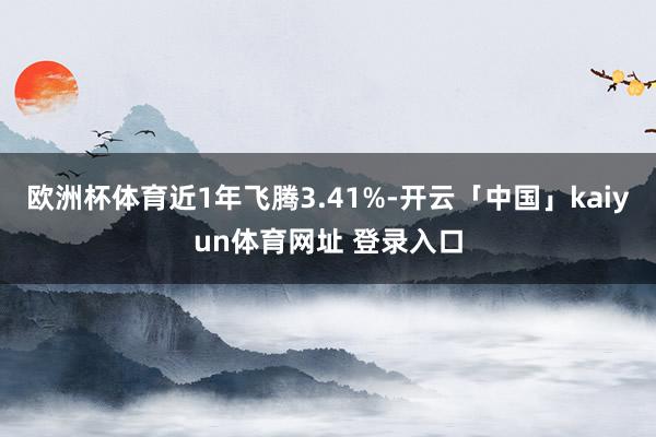 欧洲杯体育近1年飞腾3.41%-开云「中国」kaiyun体育网址 登录入口