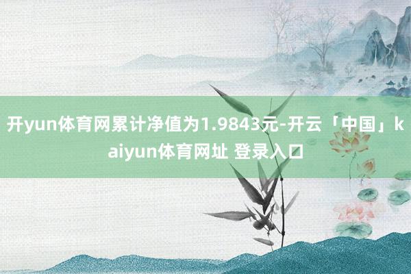 开yun体育网累计净值为1.9843元-开云「中国」kaiyun体育网址 登录入口