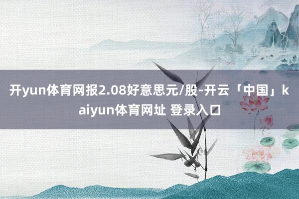 开yun体育网报2.08好意思元/股-开云「中国」kaiyun体育网址 登录入口