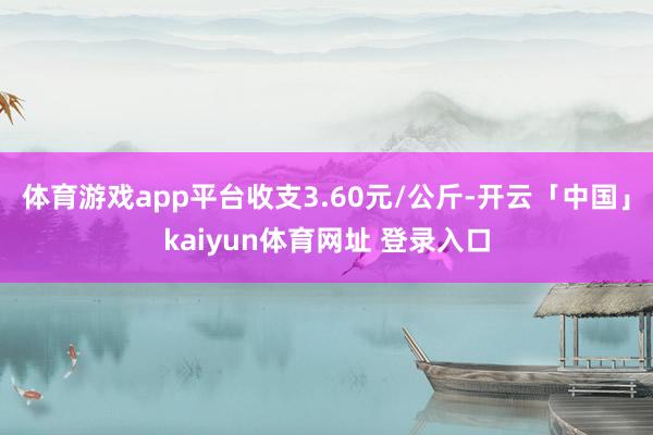 体育游戏app平台收支3.60元/公斤-开云「中国」kaiyun体育网址 登录入口