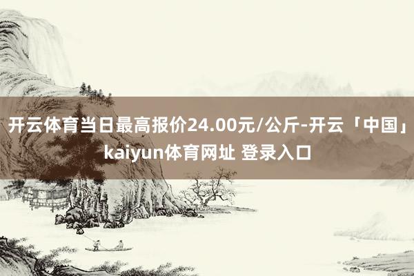 开云体育当日最高报价24.00元/公斤-开云「中国」kaiyun体育网址 登录入口