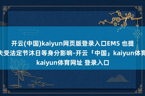 开云(中国)kaiyun网页版登录入口EMS 也提到由于春节工夫受法定节沐日等身分影响-开云「中国」kaiyun体育网址 登录入口
