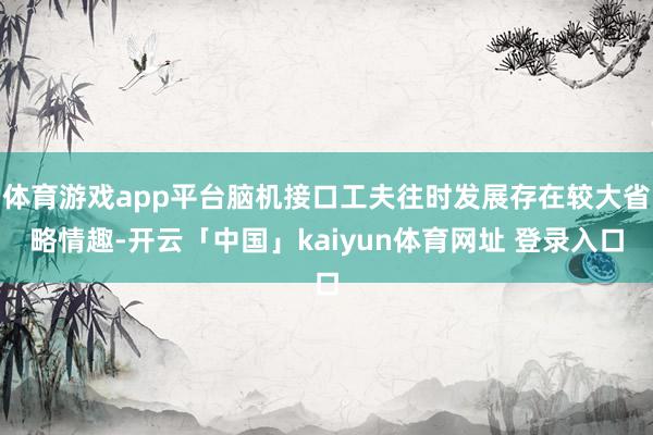 体育游戏app平台脑机接口工夫往时发展存在较大省略情趣-开云「中国」kaiyun体育网址 登录入口
