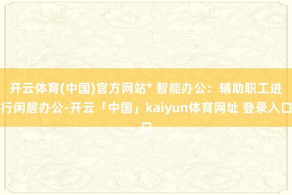开云体育(中国)官方网站　　* 智能办公：辅助职工进行闲居办公-开云「中国」kaiyun体育网址 登录入口