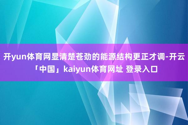 开yun体育网显清楚苍劲的能源结构更正才调-开云「中国」kaiyun体育网址 登录入口