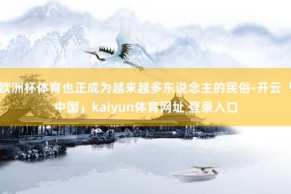 欧洲杯体育也正成为越来越多东说念主的民俗-开云「中国」kaiyun体育网址 登录入口