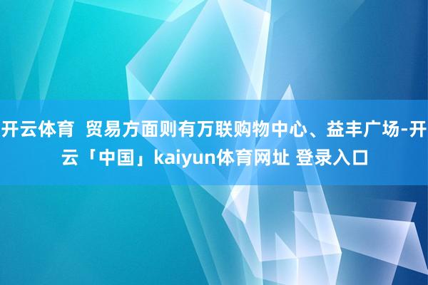 开云体育  贸易方面则有万联购物中心、益丰广场-开云「中国」kaiyun体育网址 登录入口