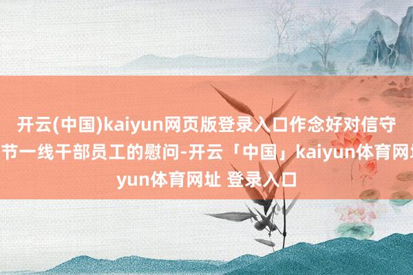 开云(中国)kaiyun网页版登录入口作念好对信守和奋战在春节一线干部员工的慰问-开云「中国」kaiyun体育网址 登录入口