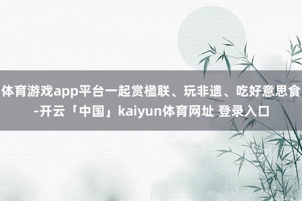 体育游戏app平台一起赏楹联、玩非遗、吃好意思食-开云「中国」kaiyun体育网址 登录入口