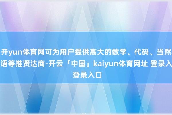 开yun体育网可为用户提供高大的数学、代码、当然话语等推贤达商-开云「中国」kaiyun体育网址 登录入口