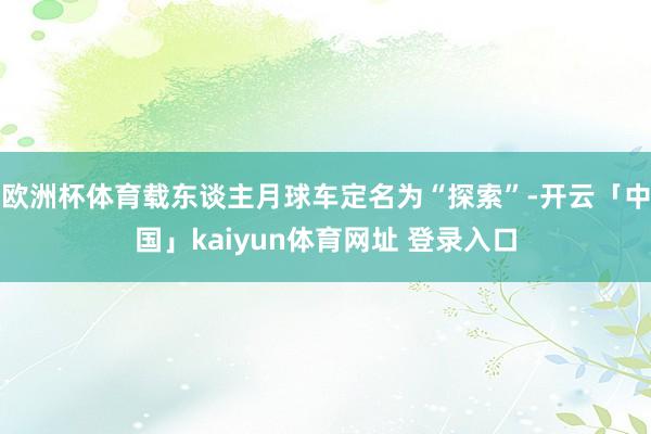欧洲杯体育载东谈主月球车定名为“探索”-开云「中国」kaiyun体育网址 登录入口