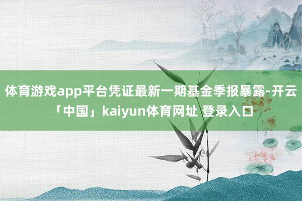体育游戏app平台凭证最新一期基金季报暴露-开云「中国」kaiyun体育网址 登录入口