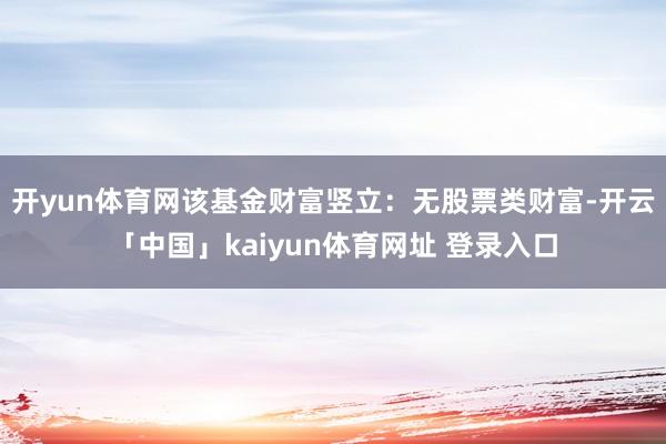 开yun体育网该基金财富竖立：无股票类财富-开云「中国」kaiyun体育网址 登录入口