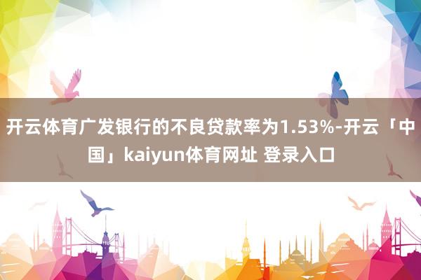 开云体育广发银行的不良贷款率为1.53%-开云「中国」kaiyun体育网址 登录入口