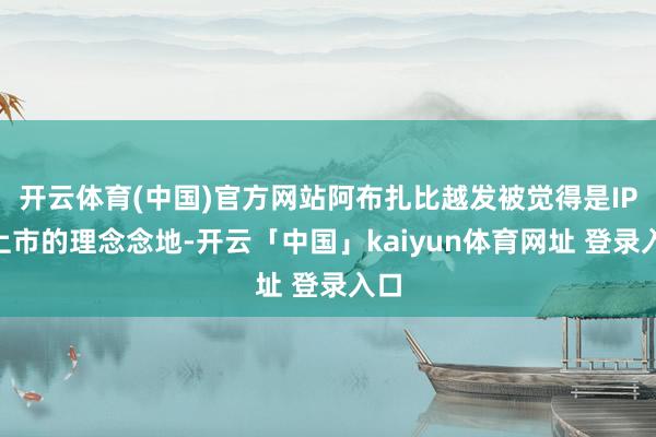 开云体育(中国)官方网站阿布扎比越发被觉得是IPO上市的理念念地-开云「中国」kaiyun体育网址 登录入口