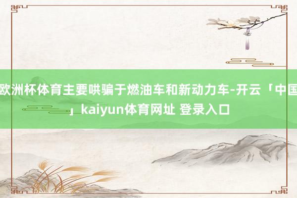 欧洲杯体育主要哄骗于燃油车和新动力车-开云「中国」kaiyun体育网址 登录入口