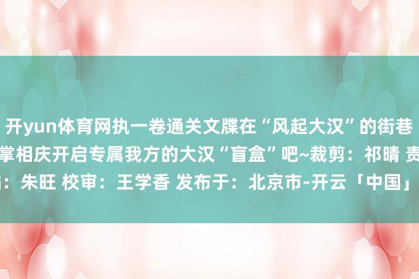 开yun体育网执一卷通关文牒在“风起大汉”的街巷里与千年前的“祖先”击掌相庆开启专属我方的大汉“盲盒”吧~裁剪：祁晴 责编：朱旺 校审：王学香 发布于：北京市-开云「中国」kaiyun体育网址 登录入口
