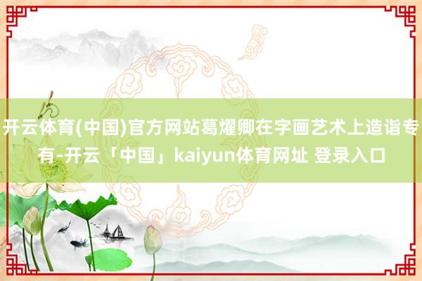 开云体育(中国)官方网站葛燿卿在字画艺术上造诣专有-开云「中国」kaiyun体育网址 登录入口
