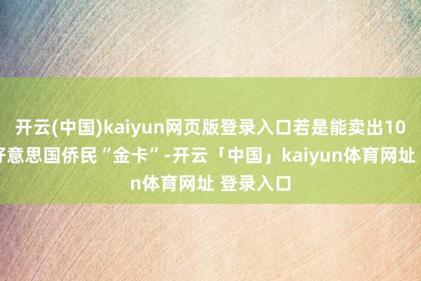 开云(中国)kaiyun网页版登录入口若是能卖出1000万张好意思国侨民“金卡”-开云「中国」kaiyun体育网址 登录入口