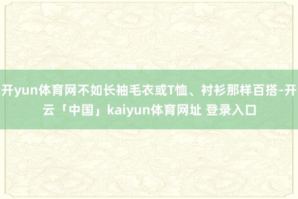 开yun体育网不如长袖毛衣或T恤、衬衫那样百搭-开云「中国」kaiyun体育网址 登录入口