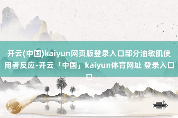 开云(中国)kaiyun网页版登录入口部分油敏肌使用者反应-开云「中国」kaiyun体育网址 登录入口
