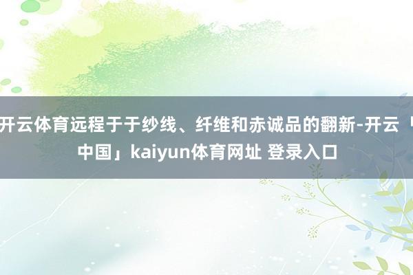 开云体育远程于于纱线、纤维和赤诚品的翻新-开云「中国」kaiyun体育网址 登录入口