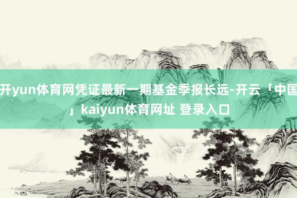 开yun体育网凭证最新一期基金季报长远-开云「中国」kaiyun体育网址 登录入口