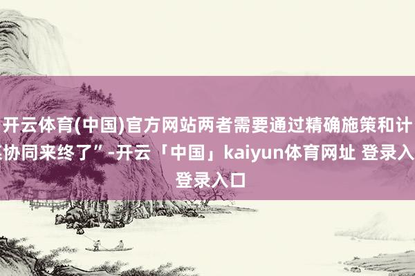 开云体育(中国)官方网站两者需要通过精确施策和计谋协同来终了”-开云「中国」kaiyun体育网址 登录入口