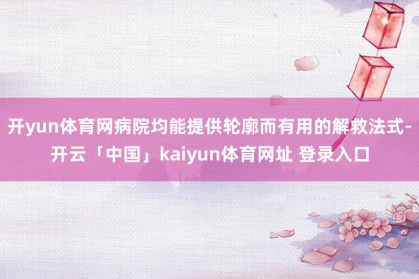 开yun体育网病院均能提供轮廓而有用的解救法式-开云「中国」kaiyun体育网址 登录入口