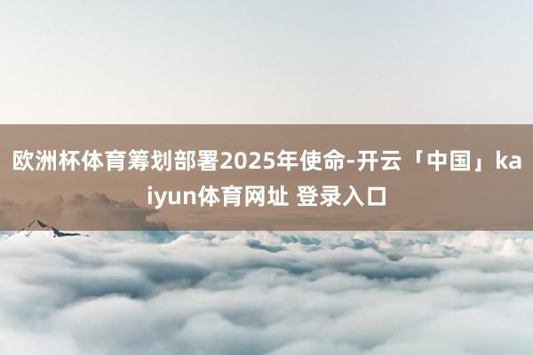 欧洲杯体育筹划部署2025年使命-开云「中国」kaiyun体育网址 登录入口