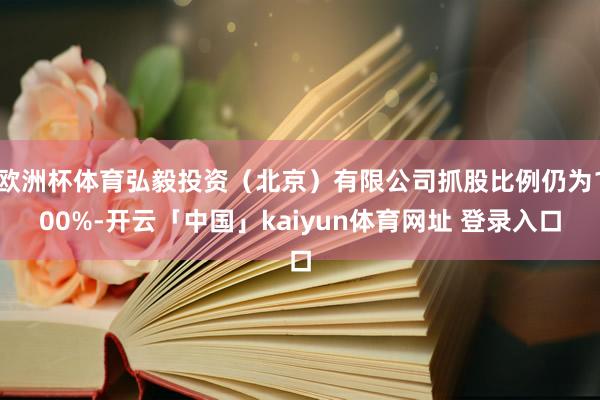 欧洲杯体育弘毅投资（北京）有限公司抓股比例仍为100%-开云「中国」kaiyun体育网址 登录入口