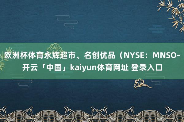 欧洲杯体育永辉超市、名创优品（NYSE：MNSO-开云「中国」kaiyun体育网址 登录入口