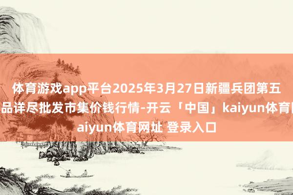 体育游戏app平台2025年3月27日新疆兵团第五师三和农副居品详尽批发市集价钱行情-开云「中国」kaiyun体育网址 登录入口
