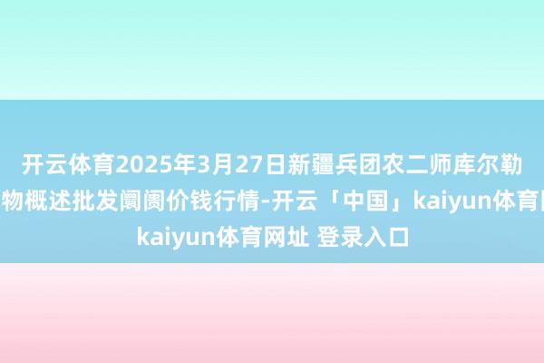 开云体育2025年3月27日新疆兵团农二师库尔勒市孔雀农副产物概述批发阛阓价钱行情-开云「中国」kaiyun体育网址 登录入口