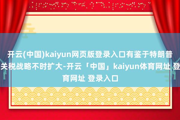 开云(中国)kaiyun网页版登录入口有鉴于特朗普总统的关税战略不时扩大-开云「中国」kaiyun体育网址 登录入口