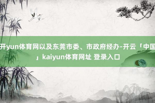 开yun体育网以及东莞市委、市政府经办-开云「中国」kaiyun体育网址 登录入口