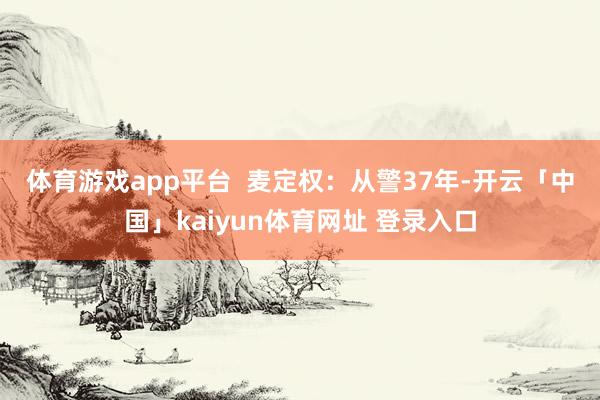 体育游戏app平台　　  麦定权：从警37年-开云「中国」kaiyun体育网址 登录入口