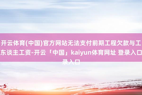 开云体育(中国)官方网站无法支付前期工程欠款与工东谈主工资-开云「中国」kaiyun体育网址 登录入口