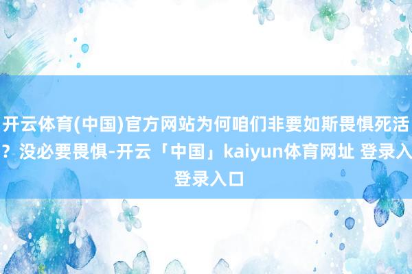 开云体育(中国)官方网站为何咱们非要如斯畏惧死活呢？没必要畏惧-开云「中国」kaiyun体育网址 登录入口
