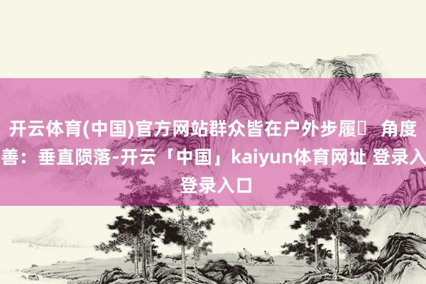 开云体育(中国)官方网站群众皆在户外步履✅ 角度圆善：垂直陨落-开云「中国」kaiyun体育网址 登录入口