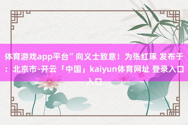 体育游戏app平台”向义士致意！为张红琢 发布于：北京市-开云「中国」kaiyun体育网址 登录入口