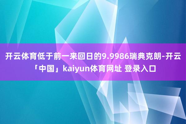 开云体育低于前一来回日的9.9986瑞典克朗-开云「中国」kaiyun体育网址 登录入口