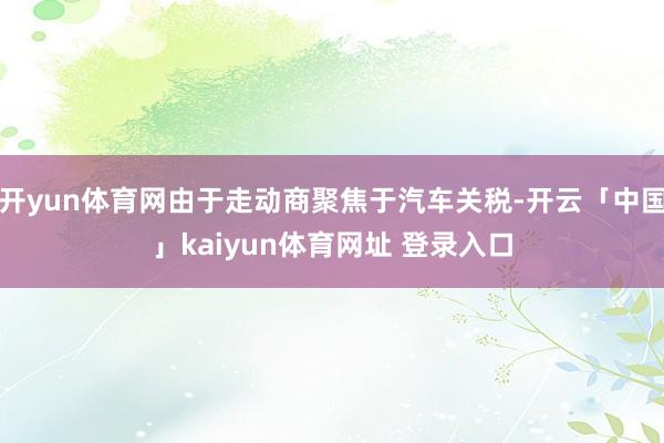 开yun体育网由于走动商聚焦于汽车关税-开云「中国」kaiyun体育网址 登录入口